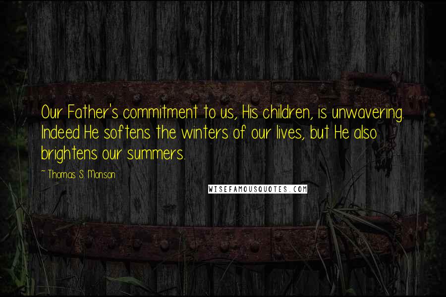 Thomas S. Monson Quotes: Our Father's commitment to us, His children, is unwavering. Indeed He softens the winters of our lives, but He also brightens our summers.