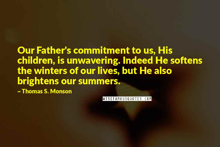 Thomas S. Monson Quotes: Our Father's commitment to us, His children, is unwavering. Indeed He softens the winters of our lives, but He also brightens our summers.