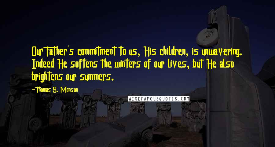 Thomas S. Monson Quotes: Our Father's commitment to us, His children, is unwavering. Indeed He softens the winters of our lives, but He also brightens our summers.