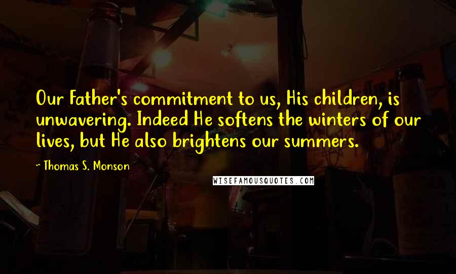 Thomas S. Monson Quotes: Our Father's commitment to us, His children, is unwavering. Indeed He softens the winters of our lives, but He also brightens our summers.