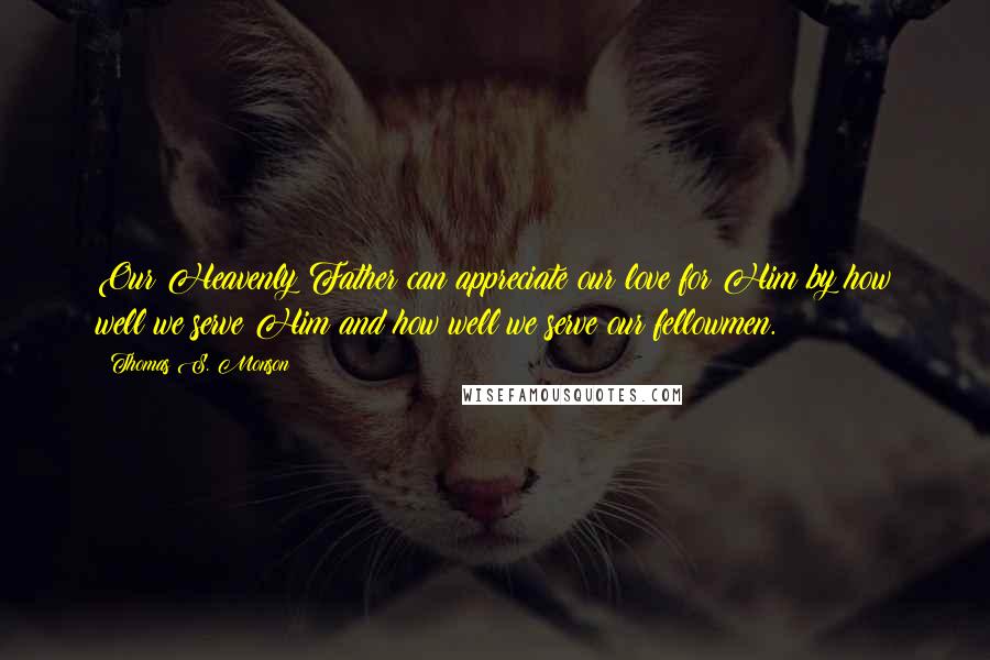 Thomas S. Monson Quotes: Our Heavenly Father can appreciate our love for Him by how well we serve Him and how well we serve our fellowmen.