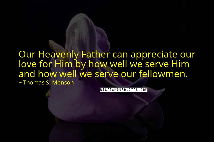 Thomas S. Monson Quotes: Our Heavenly Father can appreciate our love for Him by how well we serve Him and how well we serve our fellowmen.