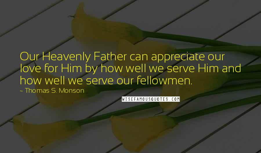 Thomas S. Monson Quotes: Our Heavenly Father can appreciate our love for Him by how well we serve Him and how well we serve our fellowmen.