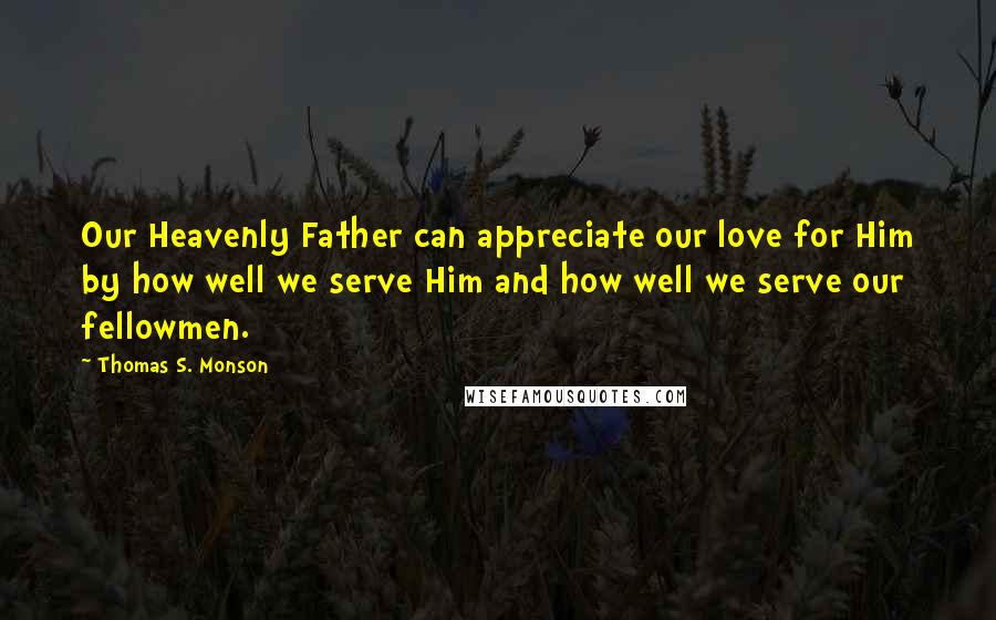 Thomas S. Monson Quotes: Our Heavenly Father can appreciate our love for Him by how well we serve Him and how well we serve our fellowmen.