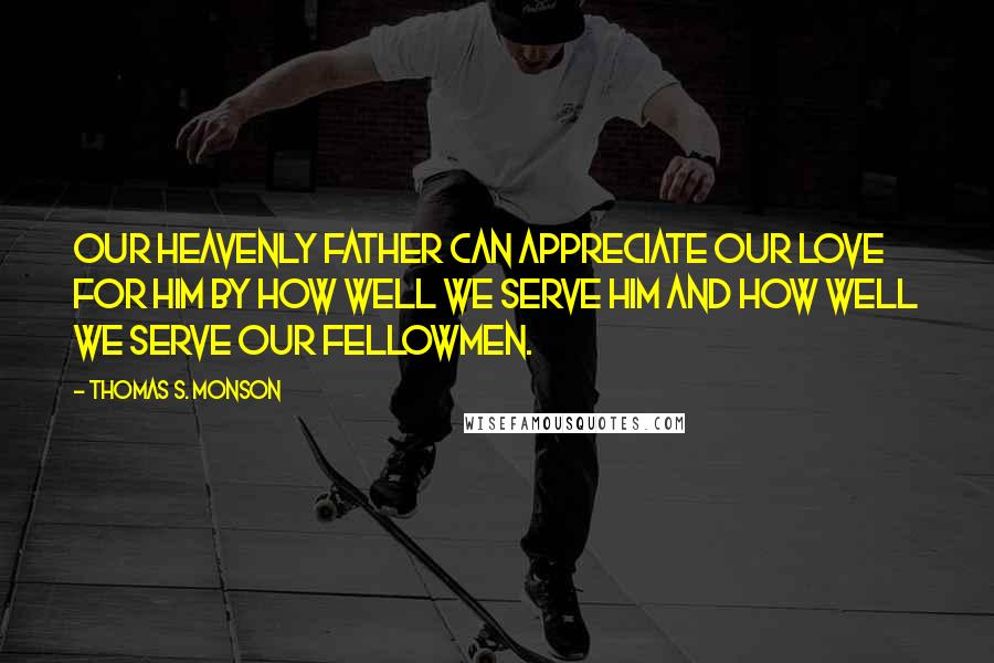 Thomas S. Monson Quotes: Our Heavenly Father can appreciate our love for Him by how well we serve Him and how well we serve our fellowmen.