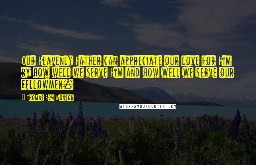 Thomas S. Monson Quotes: Our Heavenly Father can appreciate our love for Him by how well we serve Him and how well we serve our fellowmen.