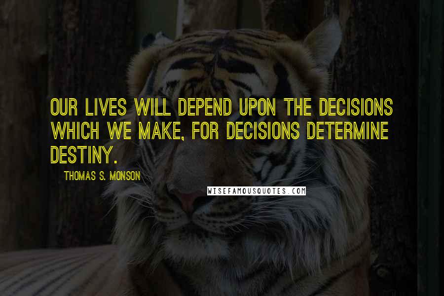 Thomas S. Monson Quotes: Our lives will depend upon the decisions which we make, for decisions determine destiny.