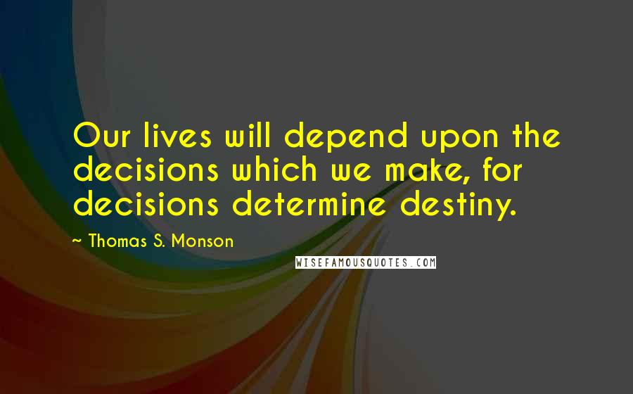 Thomas S. Monson Quotes: Our lives will depend upon the decisions which we make, for decisions determine destiny.