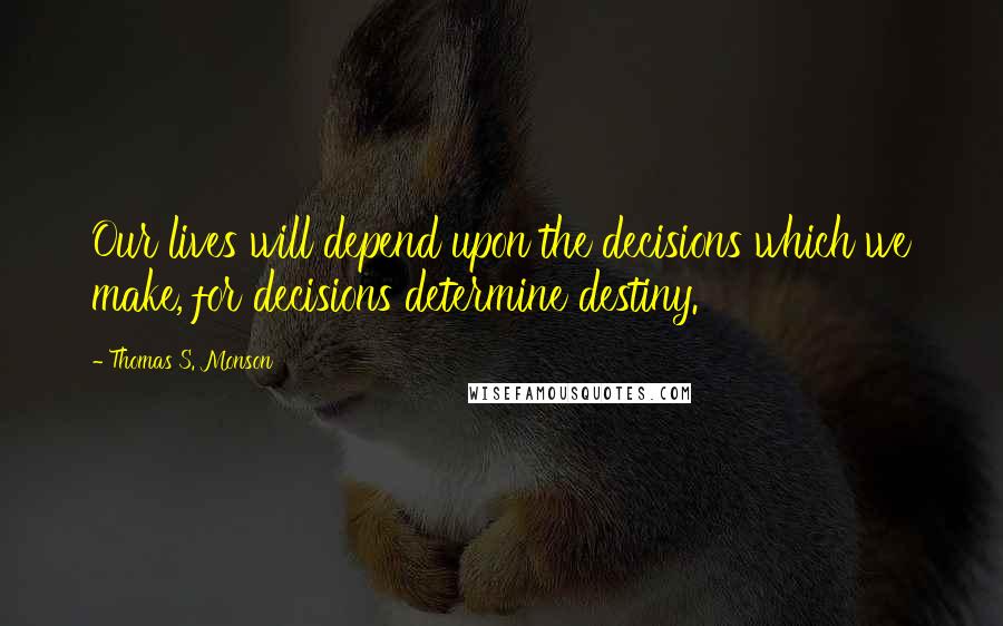 Thomas S. Monson Quotes: Our lives will depend upon the decisions which we make, for decisions determine destiny.