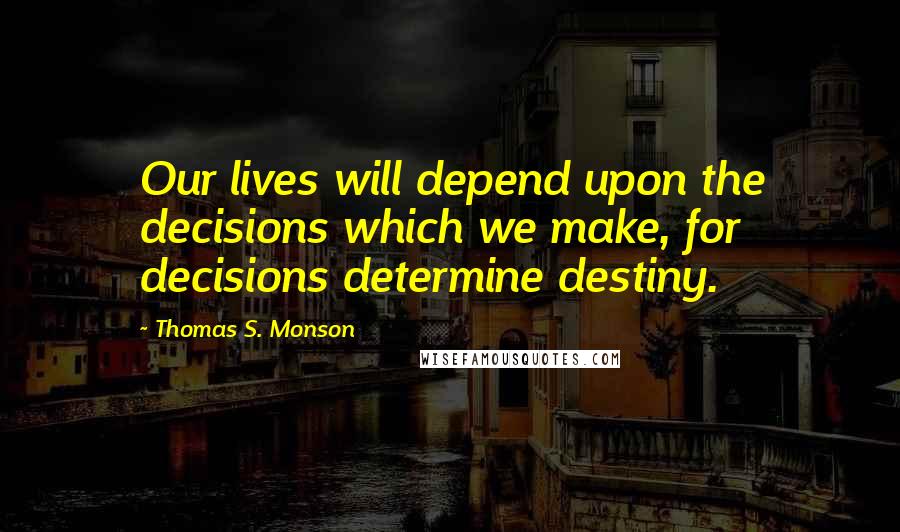 Thomas S. Monson Quotes: Our lives will depend upon the decisions which we make, for decisions determine destiny.