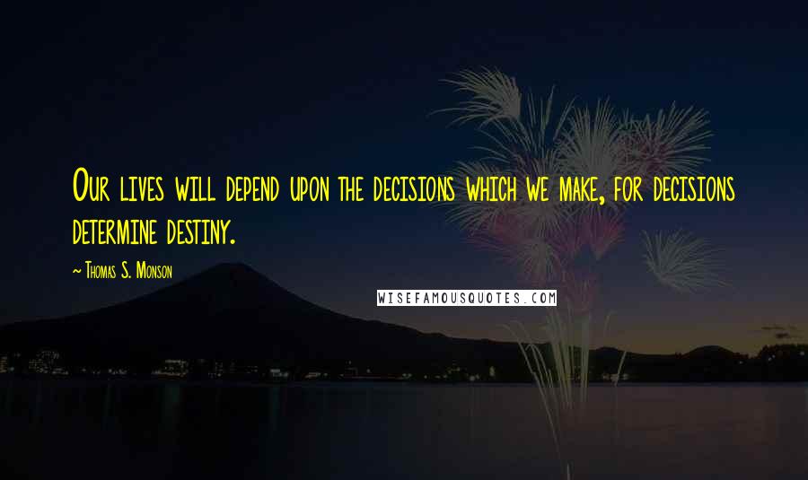 Thomas S. Monson Quotes: Our lives will depend upon the decisions which we make, for decisions determine destiny.