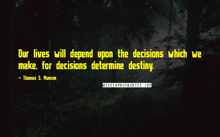 Thomas S. Monson Quotes: Our lives will depend upon the decisions which we make, for decisions determine destiny.