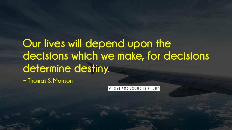 Thomas S. Monson Quotes: Our lives will depend upon the decisions which we make, for decisions determine destiny.