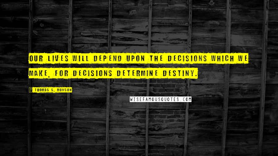 Thomas S. Monson Quotes: Our lives will depend upon the decisions which we make, for decisions determine destiny.