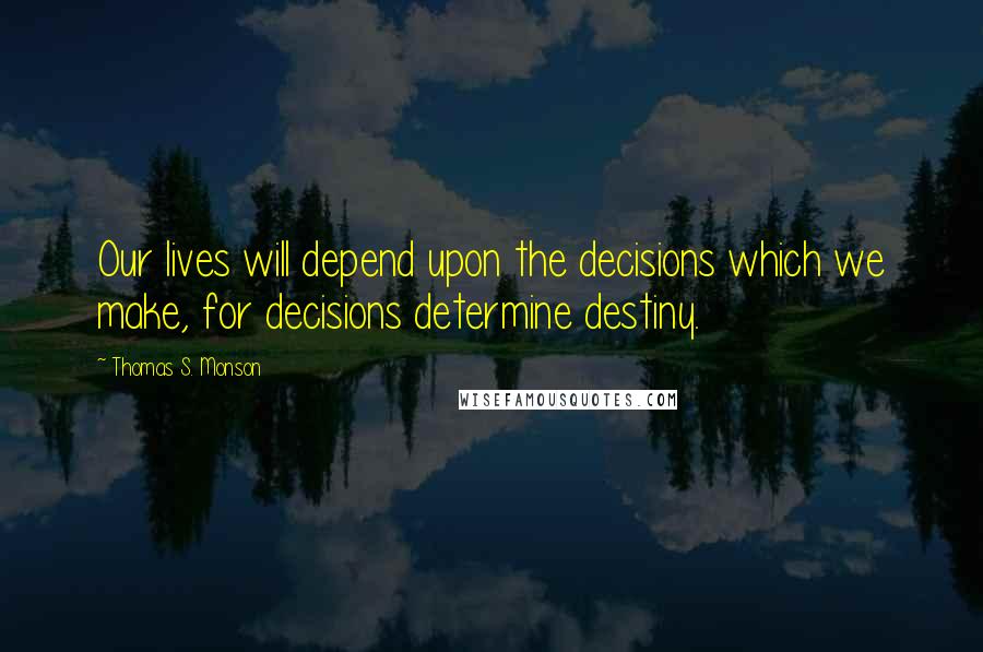 Thomas S. Monson Quotes: Our lives will depend upon the decisions which we make, for decisions determine destiny.