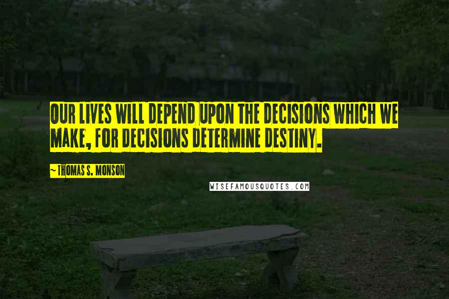 Thomas S. Monson Quotes: Our lives will depend upon the decisions which we make, for decisions determine destiny.