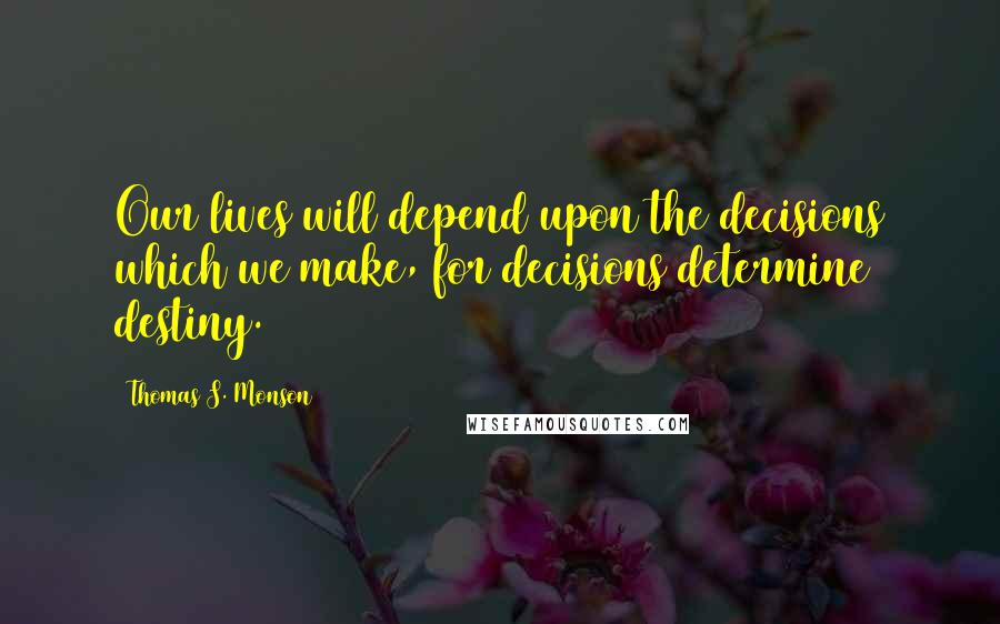 Thomas S. Monson Quotes: Our lives will depend upon the decisions which we make, for decisions determine destiny.