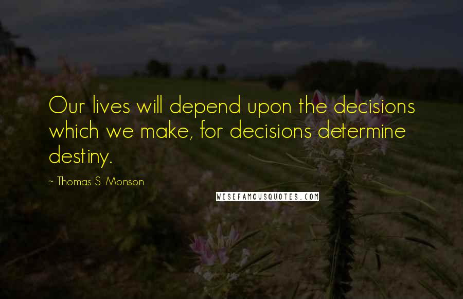 Thomas S. Monson Quotes: Our lives will depend upon the decisions which we make, for decisions determine destiny.