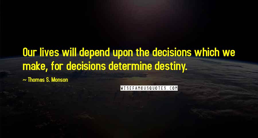 Thomas S. Monson Quotes: Our lives will depend upon the decisions which we make, for decisions determine destiny.