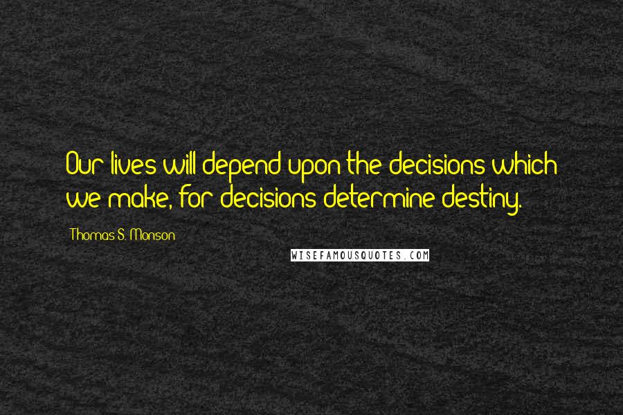 Thomas S. Monson Quotes: Our lives will depend upon the decisions which we make, for decisions determine destiny.