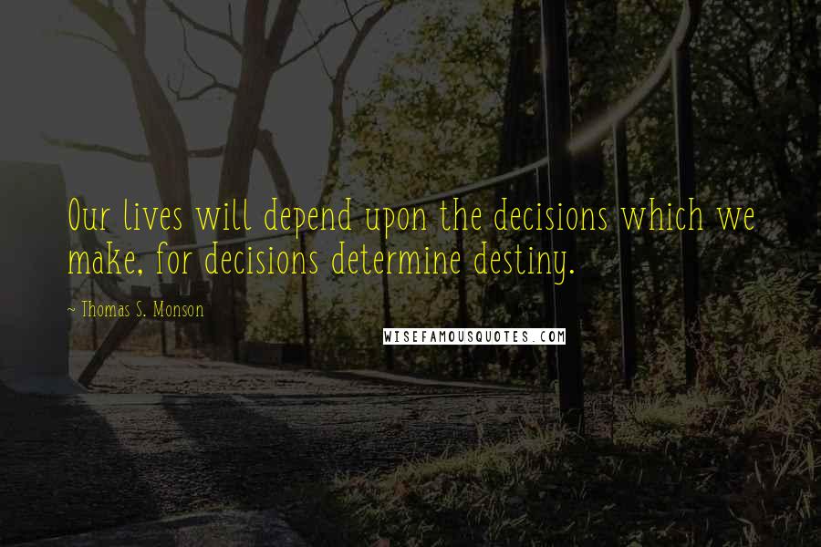 Thomas S. Monson Quotes: Our lives will depend upon the decisions which we make, for decisions determine destiny.