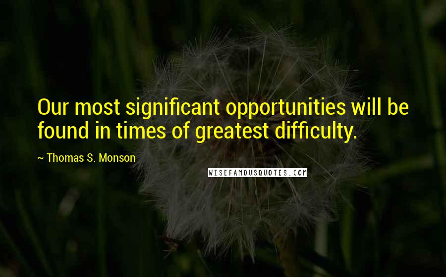 Thomas S. Monson Quotes: Our most significant opportunities will be found in times of greatest difficulty.