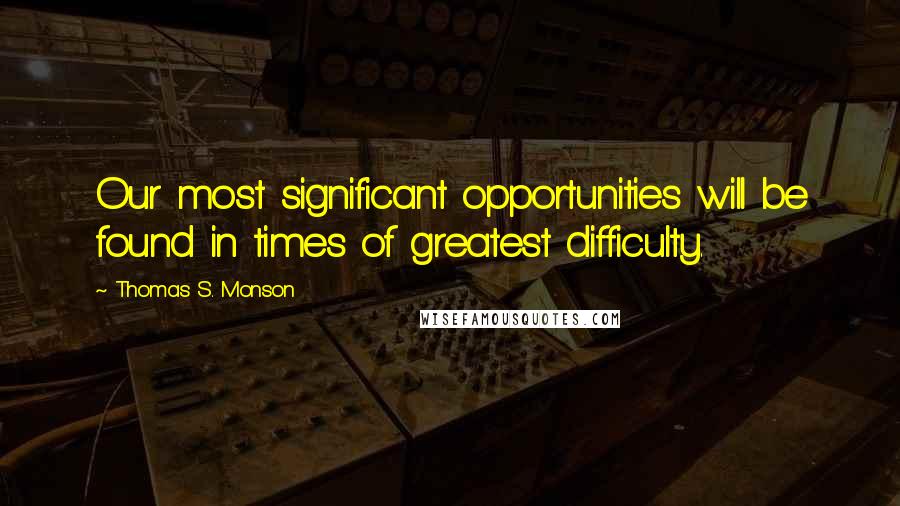 Thomas S. Monson Quotes: Our most significant opportunities will be found in times of greatest difficulty.