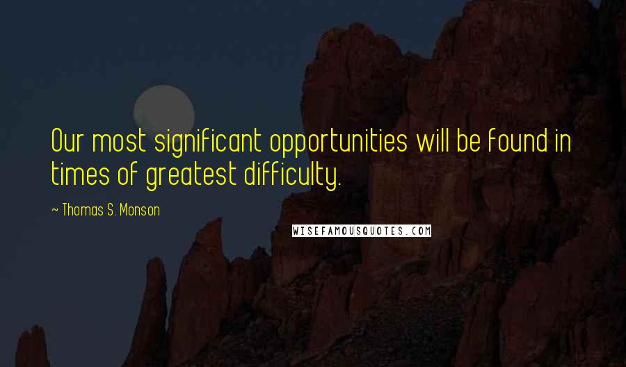 Thomas S. Monson Quotes: Our most significant opportunities will be found in times of greatest difficulty.