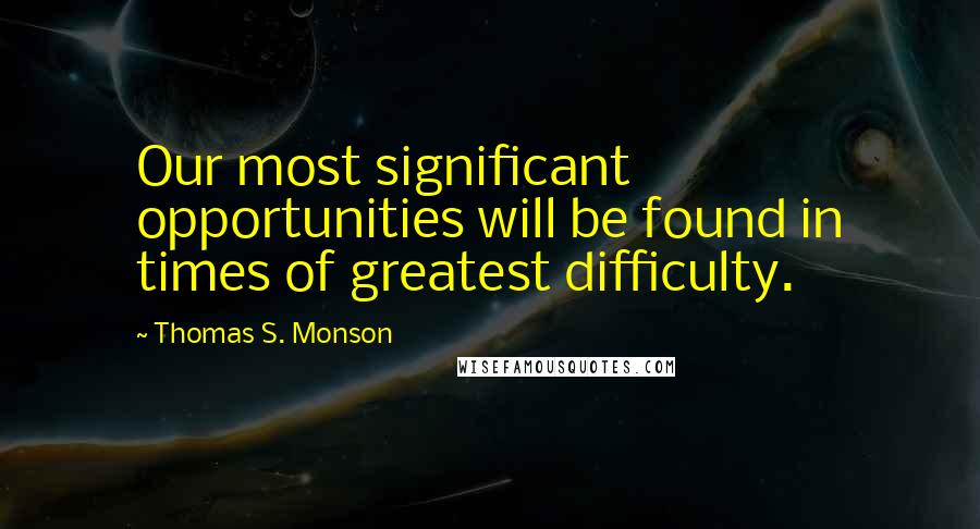 Thomas S. Monson Quotes: Our most significant opportunities will be found in times of greatest difficulty.