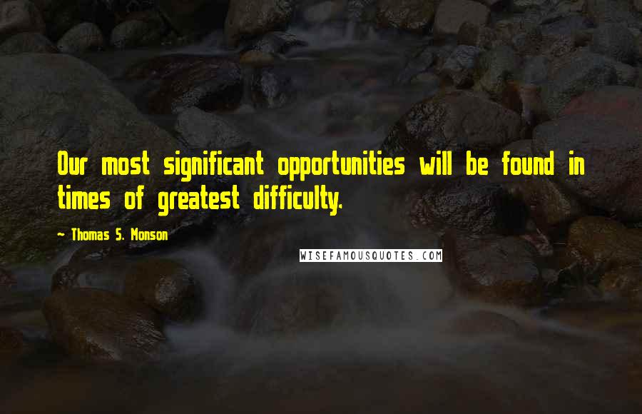 Thomas S. Monson Quotes: Our most significant opportunities will be found in times of greatest difficulty.