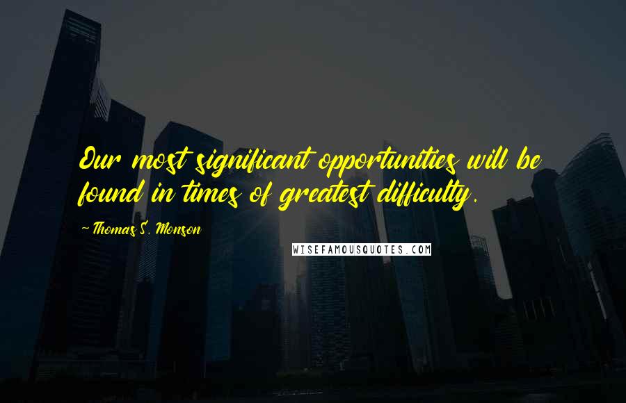 Thomas S. Monson Quotes: Our most significant opportunities will be found in times of greatest difficulty.