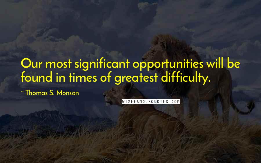 Thomas S. Monson Quotes: Our most significant opportunities will be found in times of greatest difficulty.