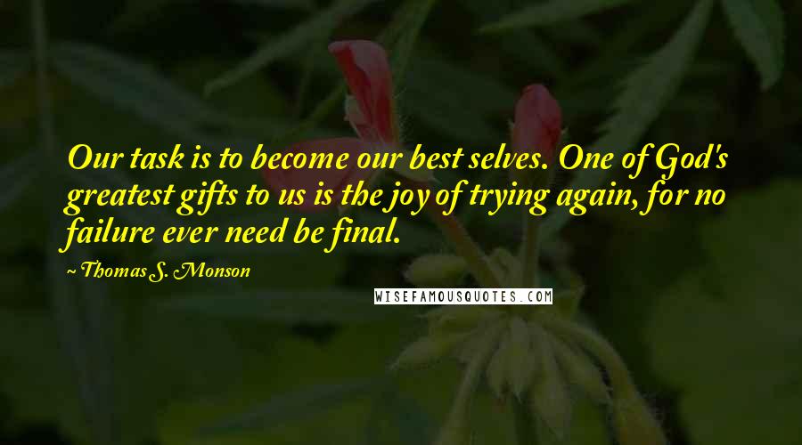 Thomas S. Monson Quotes: Our task is to become our best selves. One of God's greatest gifts to us is the joy of trying again, for no failure ever need be final.