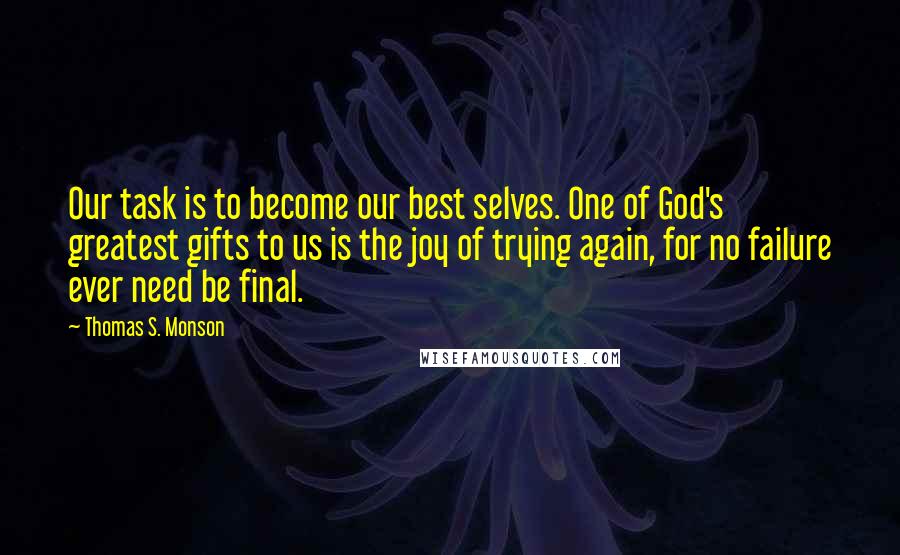 Thomas S. Monson Quotes: Our task is to become our best selves. One of God's greatest gifts to us is the joy of trying again, for no failure ever need be final.