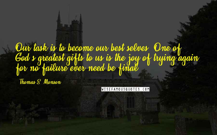 Thomas S. Monson Quotes: Our task is to become our best selves. One of God's greatest gifts to us is the joy of trying again, for no failure ever need be final.