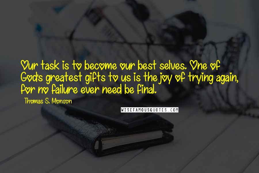 Thomas S. Monson Quotes: Our task is to become our best selves. One of God's greatest gifts to us is the joy of trying again, for no failure ever need be final.