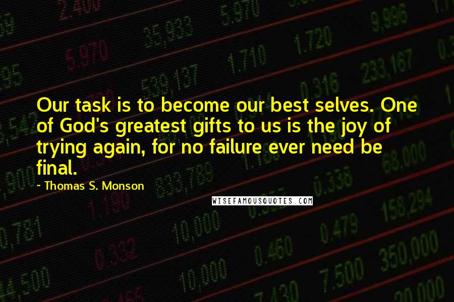 Thomas S. Monson Quotes: Our task is to become our best selves. One of God's greatest gifts to us is the joy of trying again, for no failure ever need be final.