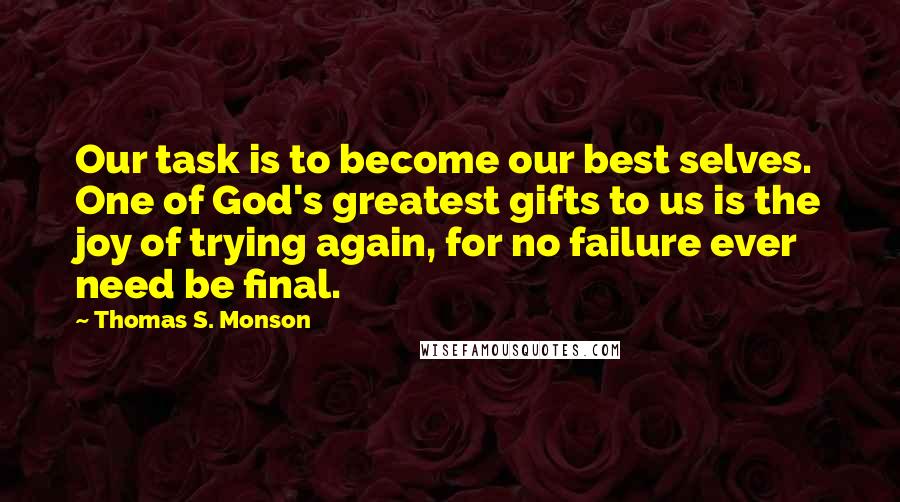 Thomas S. Monson Quotes: Our task is to become our best selves. One of God's greatest gifts to us is the joy of trying again, for no failure ever need be final.