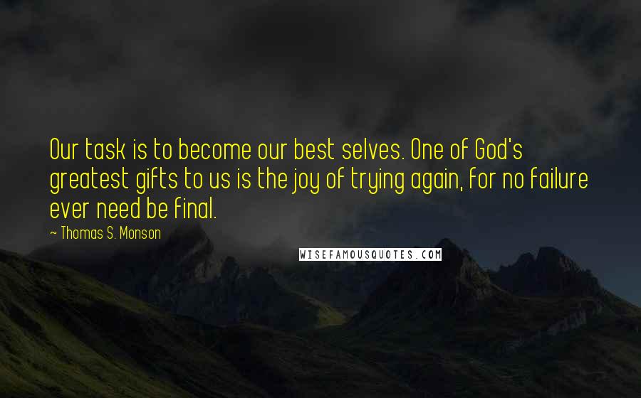 Thomas S. Monson Quotes: Our task is to become our best selves. One of God's greatest gifts to us is the joy of trying again, for no failure ever need be final.