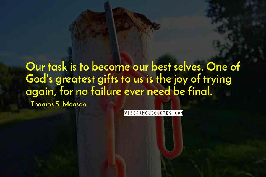 Thomas S. Monson Quotes: Our task is to become our best selves. One of God's greatest gifts to us is the joy of trying again, for no failure ever need be final.