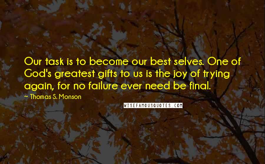 Thomas S. Monson Quotes: Our task is to become our best selves. One of God's greatest gifts to us is the joy of trying again, for no failure ever need be final.