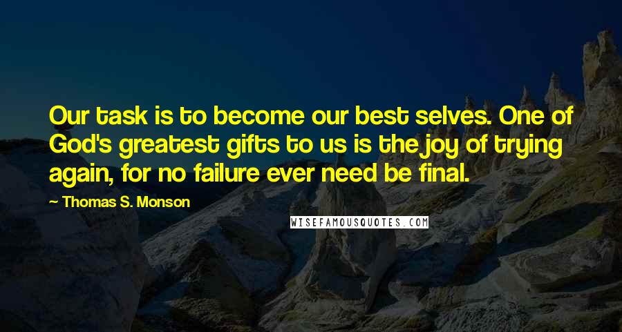 Thomas S. Monson Quotes: Our task is to become our best selves. One of God's greatest gifts to us is the joy of trying again, for no failure ever need be final.