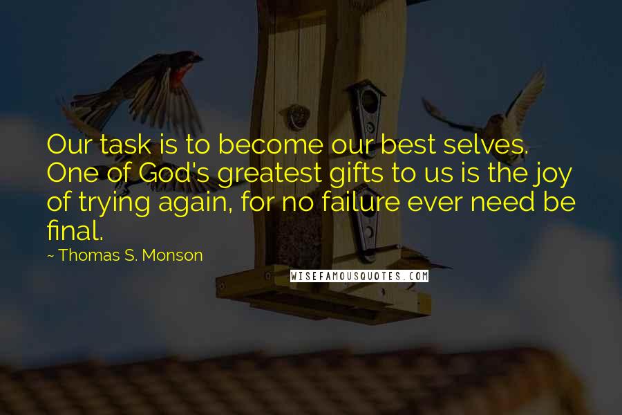 Thomas S. Monson Quotes: Our task is to become our best selves. One of God's greatest gifts to us is the joy of trying again, for no failure ever need be final.