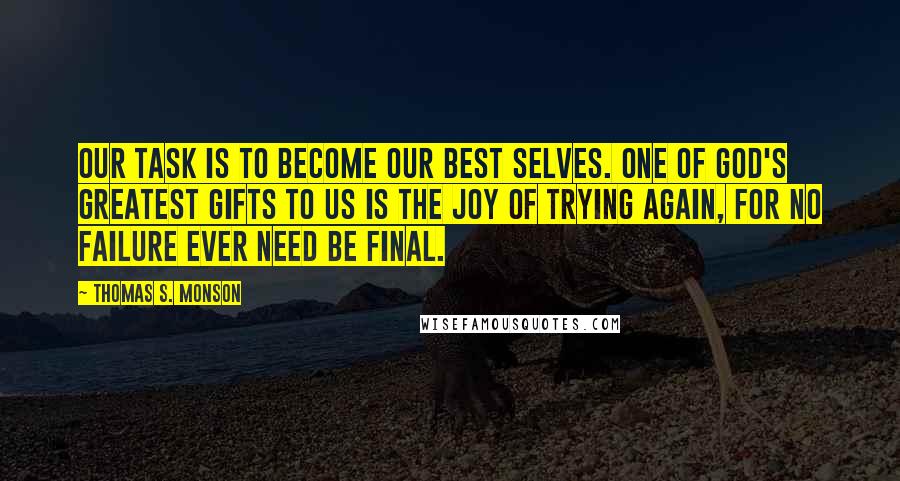 Thomas S. Monson Quotes: Our task is to become our best selves. One of God's greatest gifts to us is the joy of trying again, for no failure ever need be final.