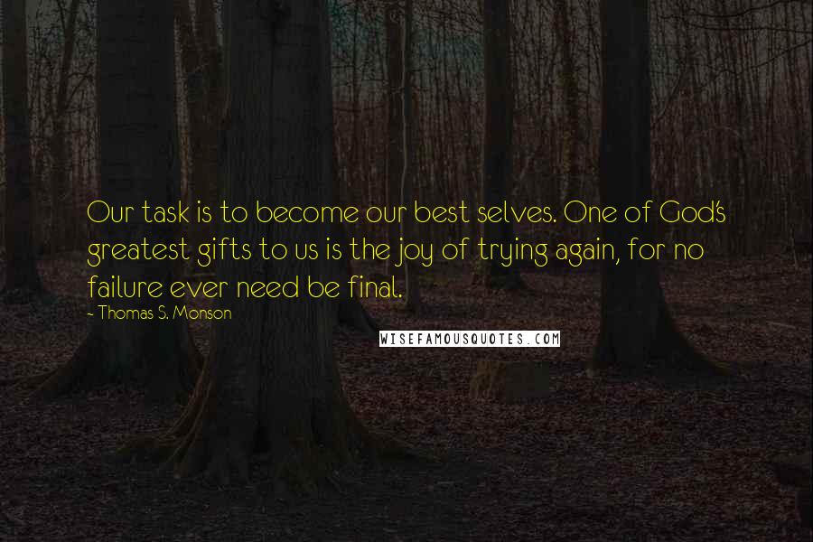 Thomas S. Monson Quotes: Our task is to become our best selves. One of God's greatest gifts to us is the joy of trying again, for no failure ever need be final.