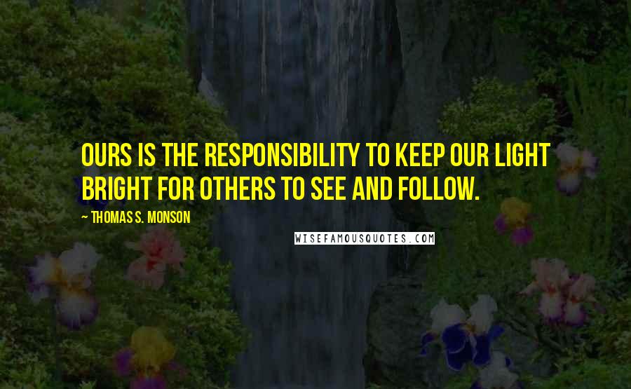 Thomas S. Monson Quotes: Ours is the responsibility to keep our light bright for others to see and follow.