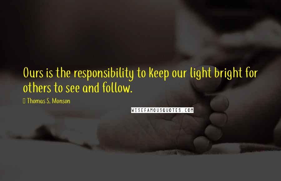 Thomas S. Monson Quotes: Ours is the responsibility to keep our light bright for others to see and follow.