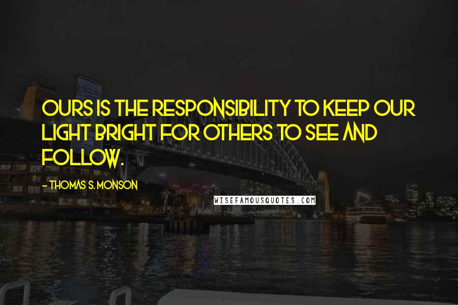 Thomas S. Monson Quotes: Ours is the responsibility to keep our light bright for others to see and follow.