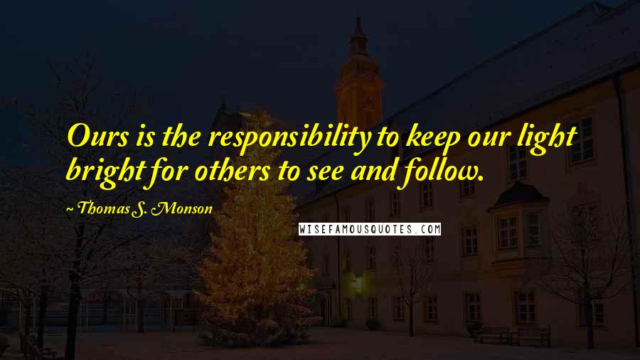 Thomas S. Monson Quotes: Ours is the responsibility to keep our light bright for others to see and follow.