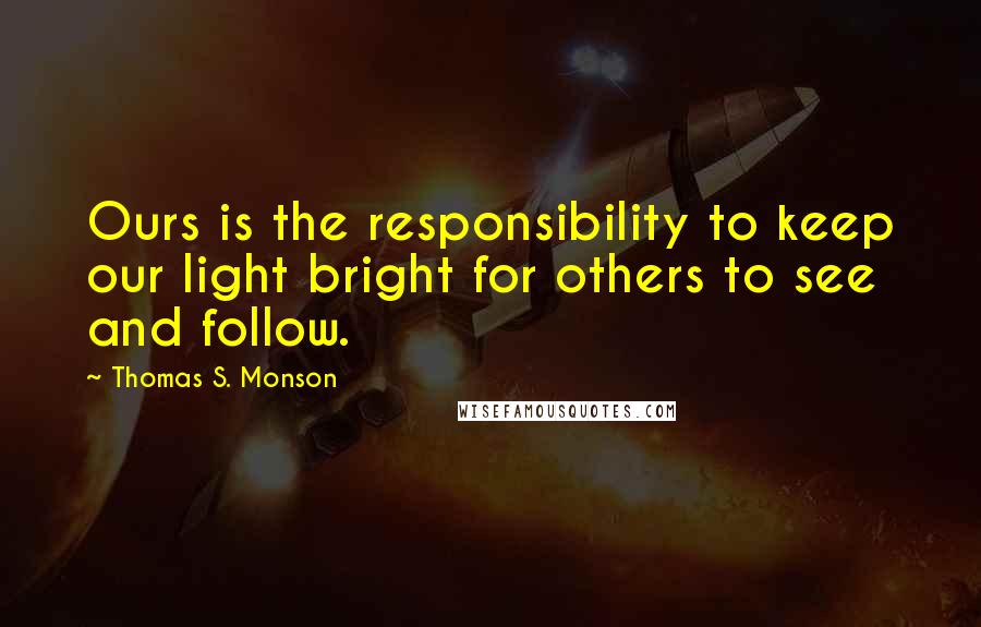 Thomas S. Monson Quotes: Ours is the responsibility to keep our light bright for others to see and follow.